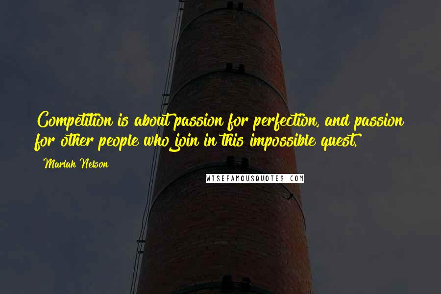 Mariah Nelson Quotes: Competition is about passion for perfection, and passion for other people who join in this impossible quest.