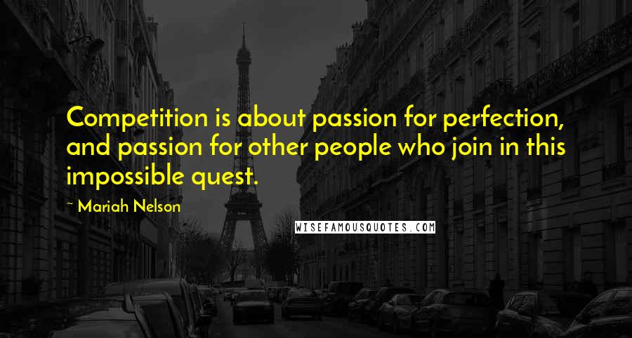 Mariah Nelson Quotes: Competition is about passion for perfection, and passion for other people who join in this impossible quest.