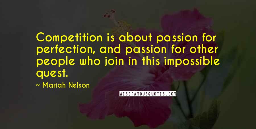 Mariah Nelson Quotes: Competition is about passion for perfection, and passion for other people who join in this impossible quest.