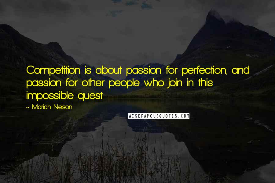 Mariah Nelson Quotes: Competition is about passion for perfection, and passion for other people who join in this impossible quest.