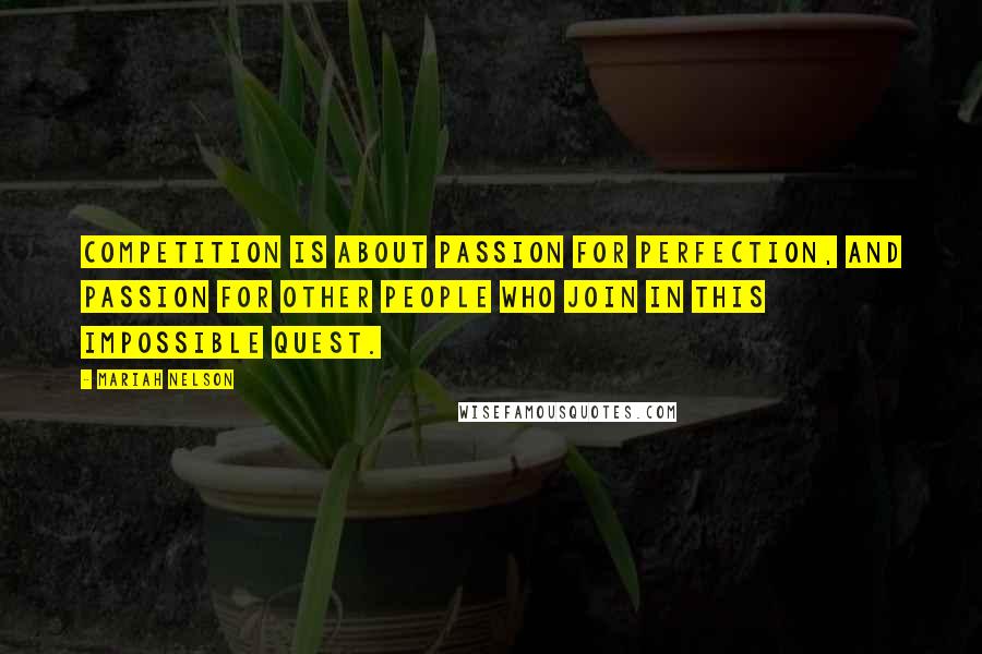 Mariah Nelson Quotes: Competition is about passion for perfection, and passion for other people who join in this impossible quest.