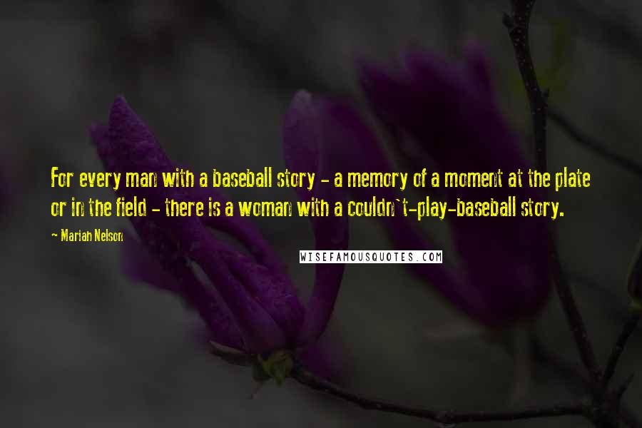 Mariah Nelson Quotes: For every man with a baseball story - a memory of a moment at the plate or in the field - there is a woman with a couldn't-play-baseball story.