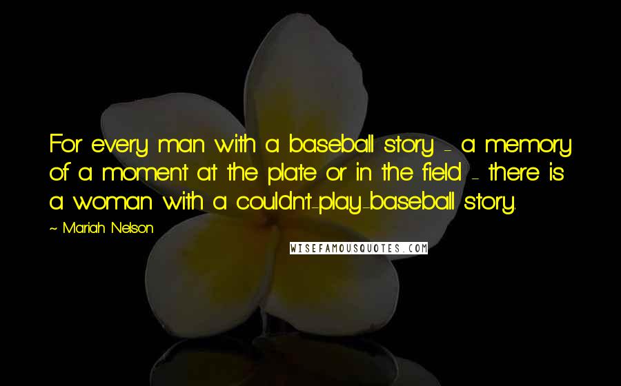 Mariah Nelson Quotes: For every man with a baseball story - a memory of a moment at the plate or in the field - there is a woman with a couldn't-play-baseball story.