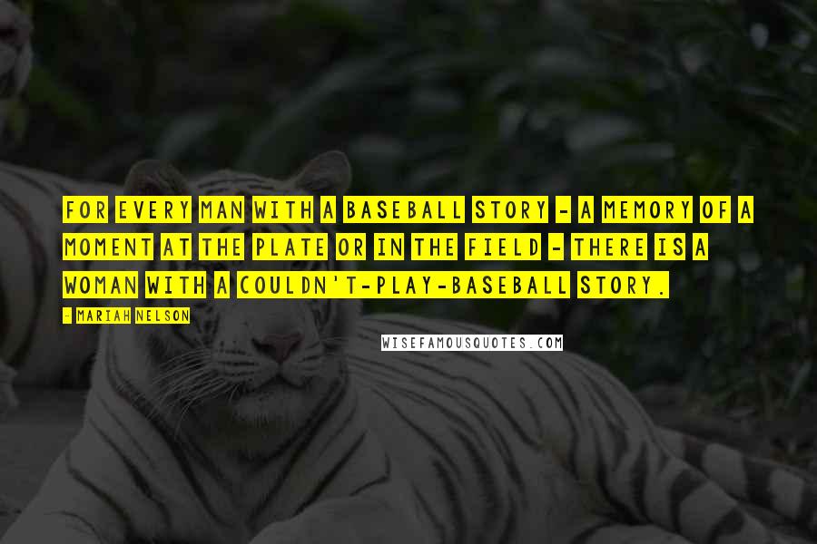 Mariah Nelson Quotes: For every man with a baseball story - a memory of a moment at the plate or in the field - there is a woman with a couldn't-play-baseball story.