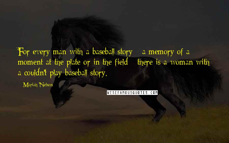 Mariah Nelson Quotes: For every man with a baseball story - a memory of a moment at the plate or in the field - there is a woman with a couldn't-play-baseball story.