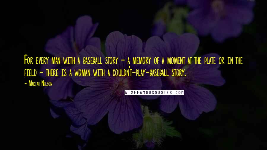 Mariah Nelson Quotes: For every man with a baseball story - a memory of a moment at the plate or in the field - there is a woman with a couldn't-play-baseball story.