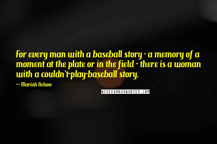 Mariah Nelson Quotes: For every man with a baseball story - a memory of a moment at the plate or in the field - there is a woman with a couldn't-play-baseball story.