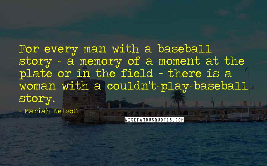 Mariah Nelson Quotes: For every man with a baseball story - a memory of a moment at the plate or in the field - there is a woman with a couldn't-play-baseball story.