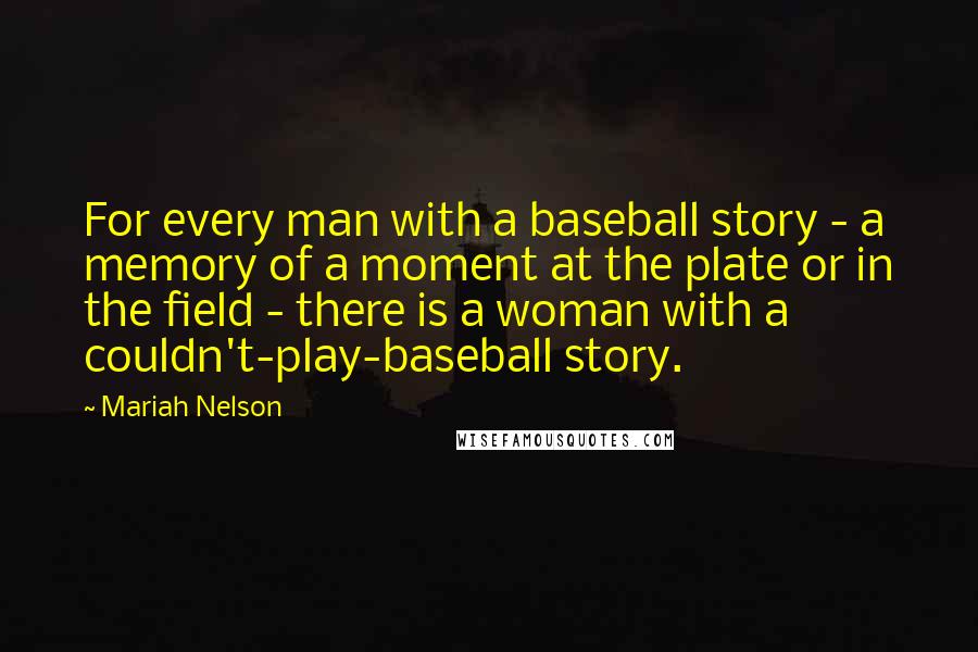 Mariah Nelson Quotes: For every man with a baseball story - a memory of a moment at the plate or in the field - there is a woman with a couldn't-play-baseball story.