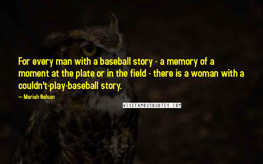 Mariah Nelson Quotes: For every man with a baseball story - a memory of a moment at the plate or in the field - there is a woman with a couldn't-play-baseball story.