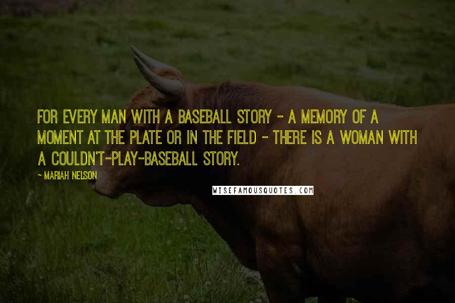 Mariah Nelson Quotes: For every man with a baseball story - a memory of a moment at the plate or in the field - there is a woman with a couldn't-play-baseball story.