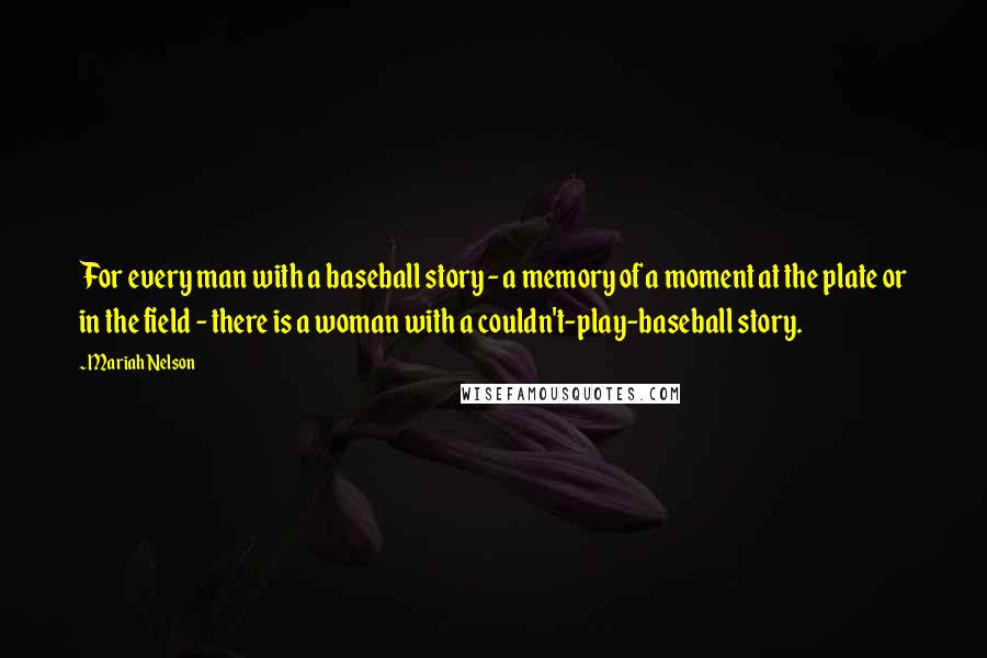 Mariah Nelson Quotes: For every man with a baseball story - a memory of a moment at the plate or in the field - there is a woman with a couldn't-play-baseball story.