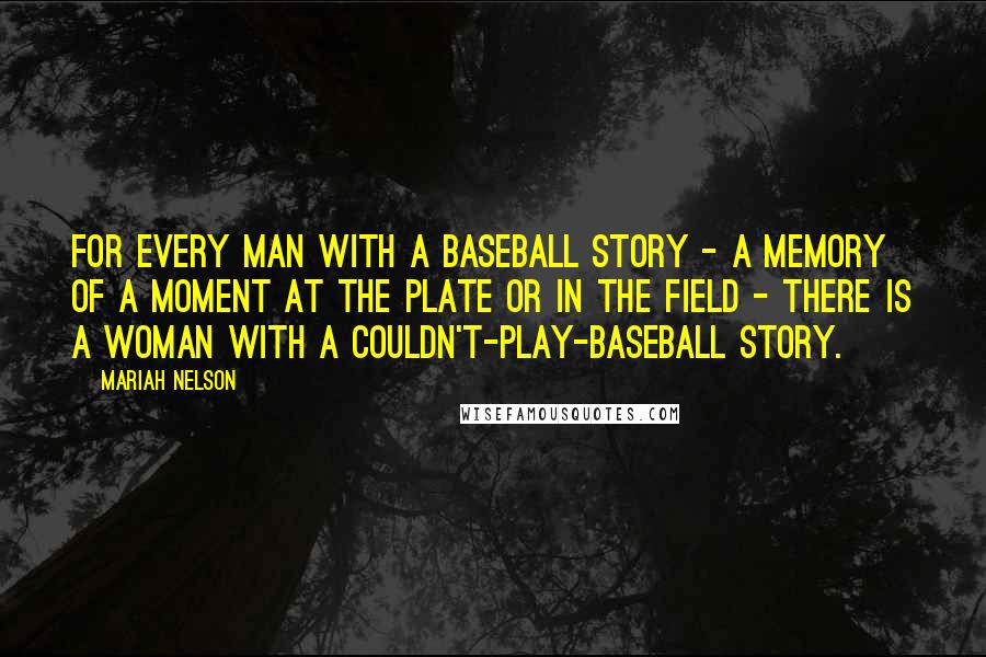 Mariah Nelson Quotes: For every man with a baseball story - a memory of a moment at the plate or in the field - there is a woman with a couldn't-play-baseball story.