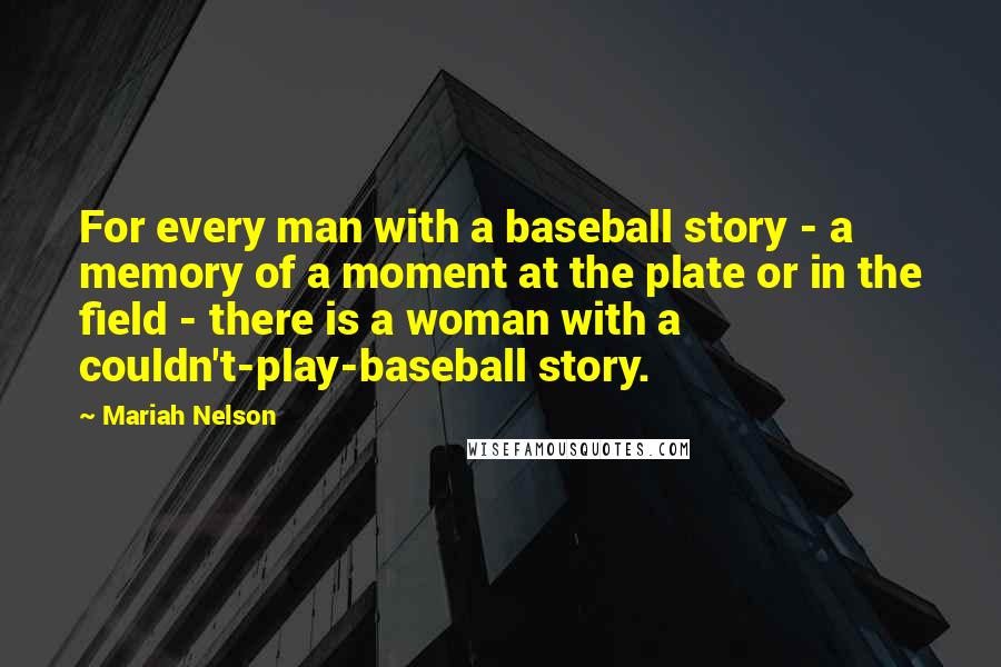 Mariah Nelson Quotes: For every man with a baseball story - a memory of a moment at the plate or in the field - there is a woman with a couldn't-play-baseball story.