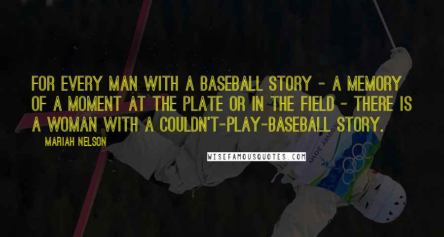 Mariah Nelson Quotes: For every man with a baseball story - a memory of a moment at the plate or in the field - there is a woman with a couldn't-play-baseball story.