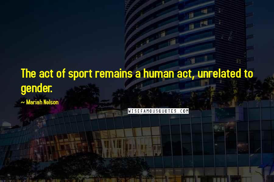 Mariah Nelson Quotes: The act of sport remains a human act, unrelated to gender.