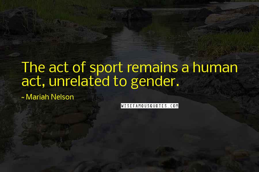 Mariah Nelson Quotes: The act of sport remains a human act, unrelated to gender.
