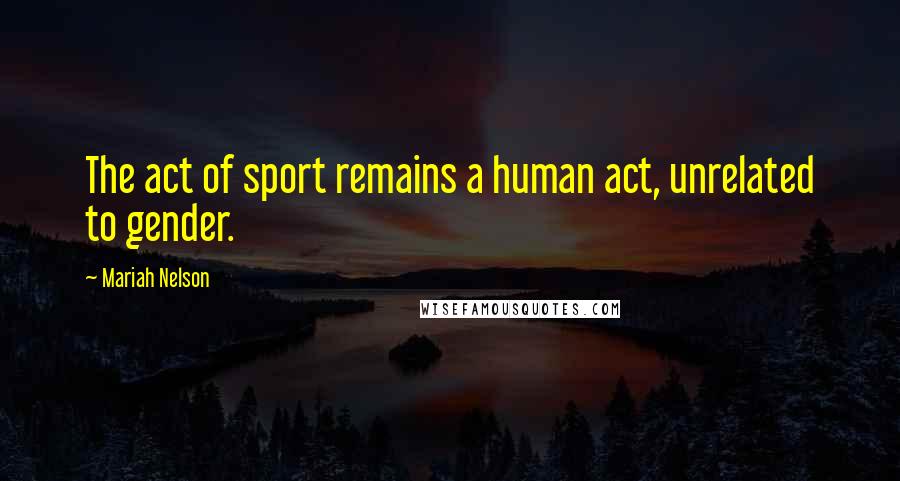 Mariah Nelson Quotes: The act of sport remains a human act, unrelated to gender.