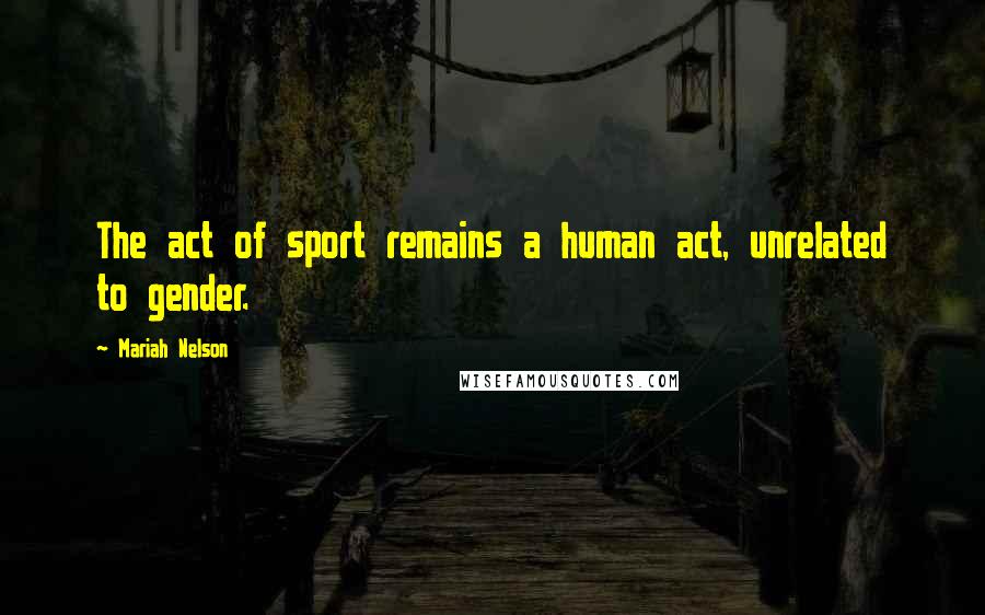 Mariah Nelson Quotes: The act of sport remains a human act, unrelated to gender.