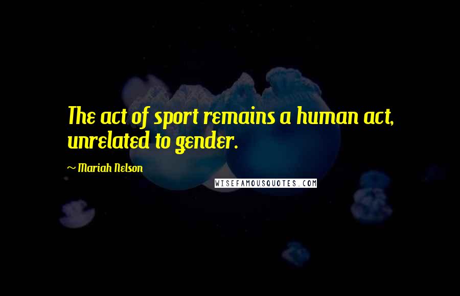 Mariah Nelson Quotes: The act of sport remains a human act, unrelated to gender.