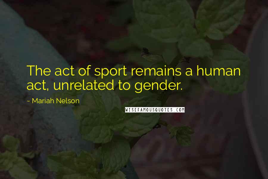 Mariah Nelson Quotes: The act of sport remains a human act, unrelated to gender.