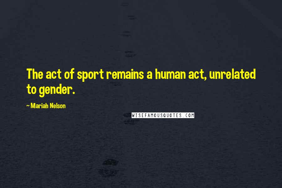 Mariah Nelson Quotes: The act of sport remains a human act, unrelated to gender.