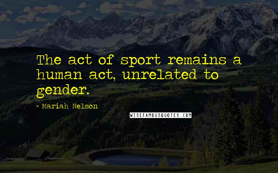 Mariah Nelson Quotes: The act of sport remains a human act, unrelated to gender.