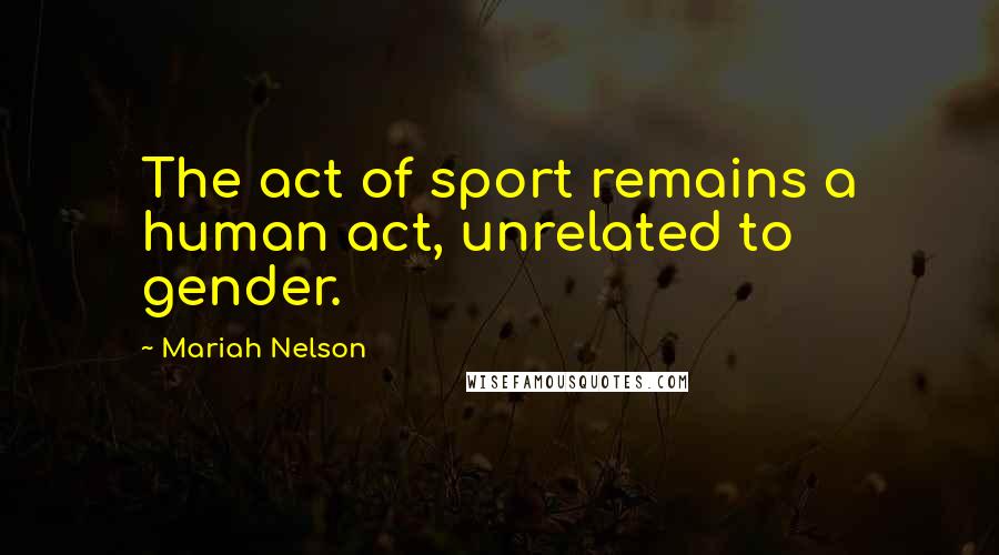 Mariah Nelson Quotes: The act of sport remains a human act, unrelated to gender.