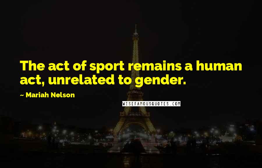 Mariah Nelson Quotes: The act of sport remains a human act, unrelated to gender.