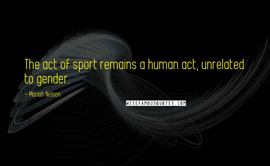 Mariah Nelson Quotes: The act of sport remains a human act, unrelated to gender.