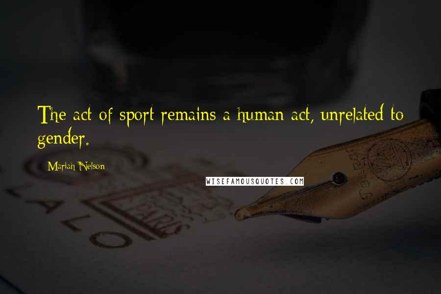 Mariah Nelson Quotes: The act of sport remains a human act, unrelated to gender.