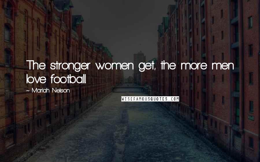 Mariah Nelson Quotes: The stronger women get, the more men love football.