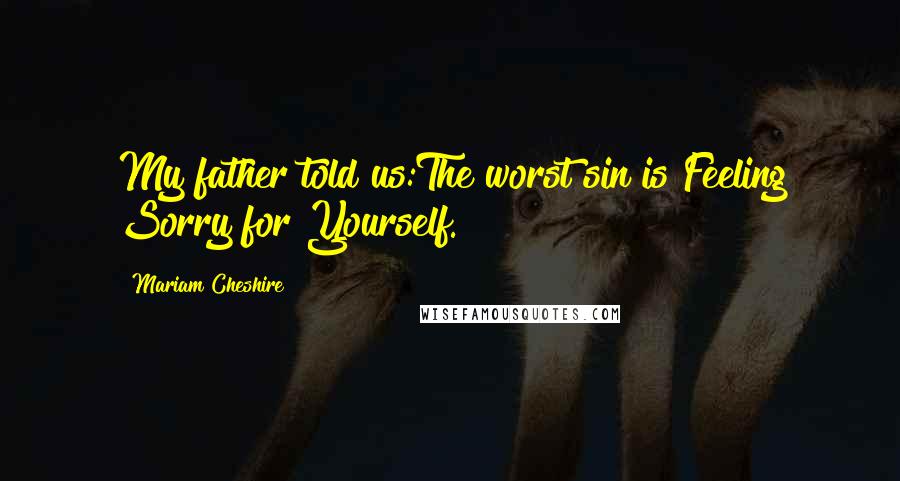 Mariam Cheshire Quotes: My father told us:The worst sin is Feeling Sorry for Yourself.