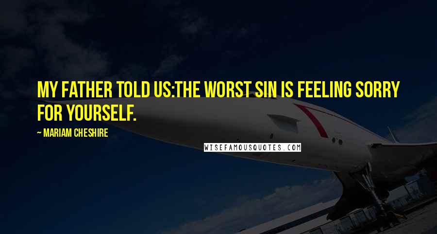 Mariam Cheshire Quotes: My father told us:The worst sin is Feeling Sorry for Yourself.