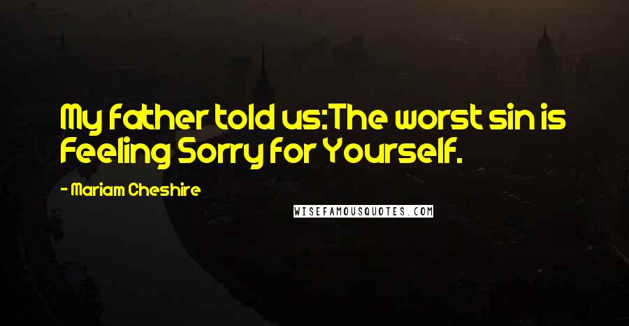 Mariam Cheshire Quotes: My father told us:The worst sin is Feeling Sorry for Yourself.