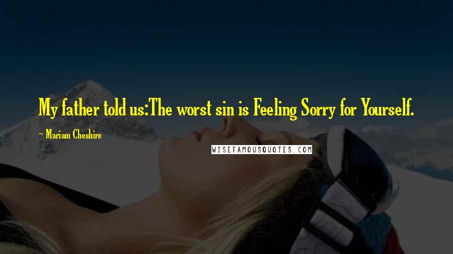 Mariam Cheshire Quotes: My father told us:The worst sin is Feeling Sorry for Yourself.