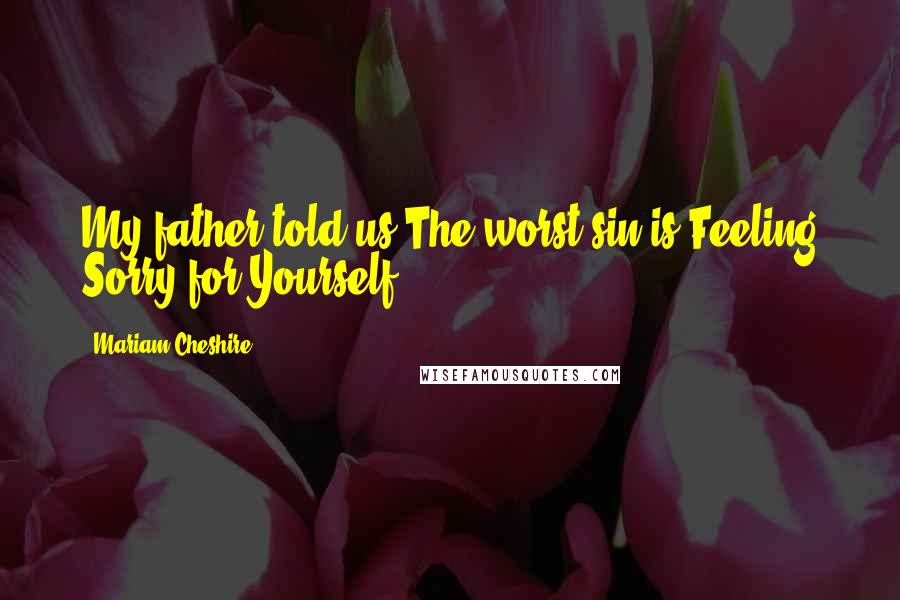 Mariam Cheshire Quotes: My father told us:The worst sin is Feeling Sorry for Yourself.