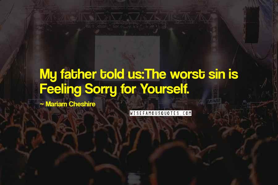 Mariam Cheshire Quotes: My father told us:The worst sin is Feeling Sorry for Yourself.