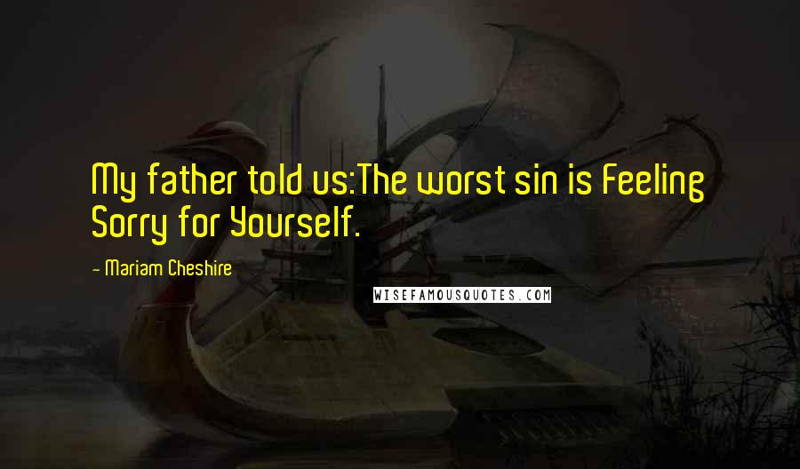 Mariam Cheshire Quotes: My father told us:The worst sin is Feeling Sorry for Yourself.