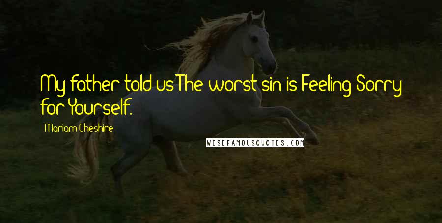 Mariam Cheshire Quotes: My father told us:The worst sin is Feeling Sorry for Yourself.