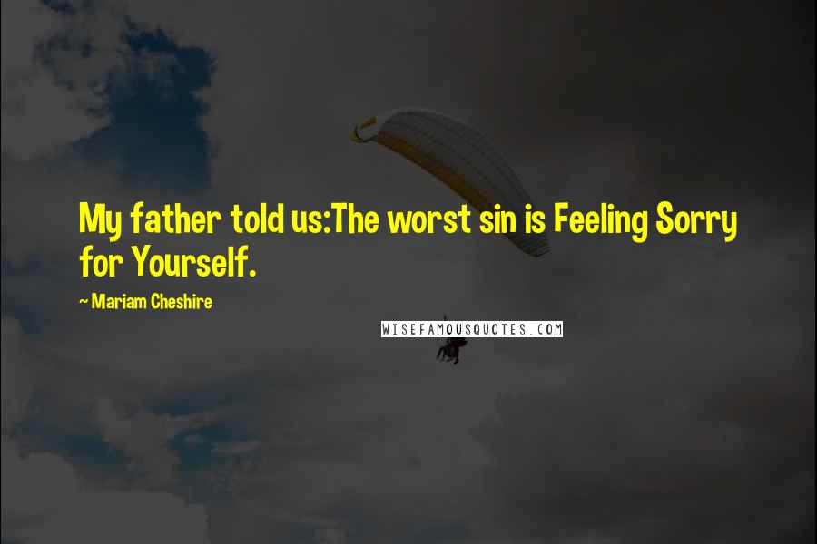 Mariam Cheshire Quotes: My father told us:The worst sin is Feeling Sorry for Yourself.