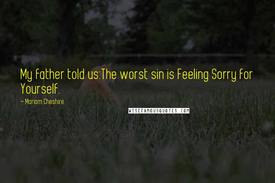 Mariam Cheshire Quotes: My father told us:The worst sin is Feeling Sorry for Yourself.