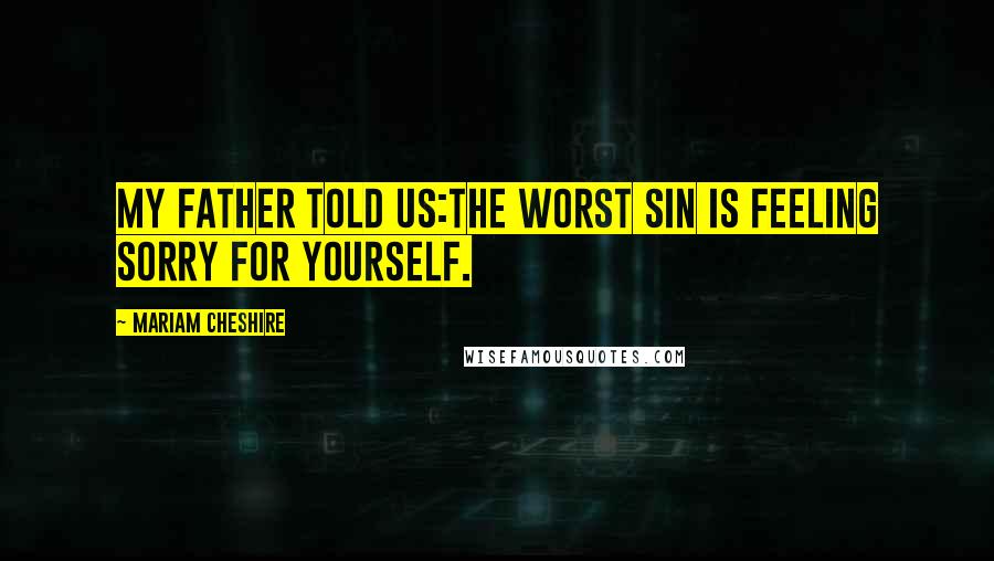 Mariam Cheshire Quotes: My father told us:The worst sin is Feeling Sorry for Yourself.