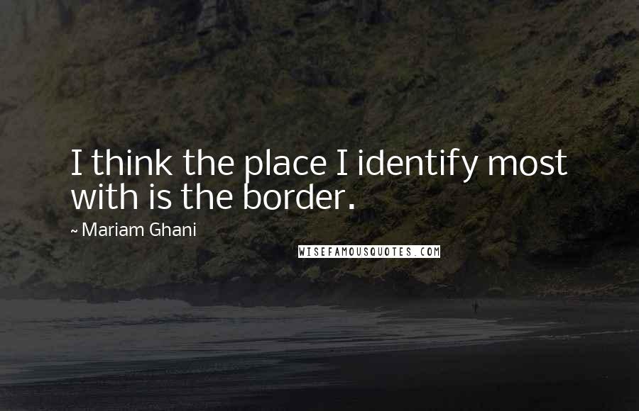 Mariam Ghani Quotes: I think the place I identify most with is the border.
