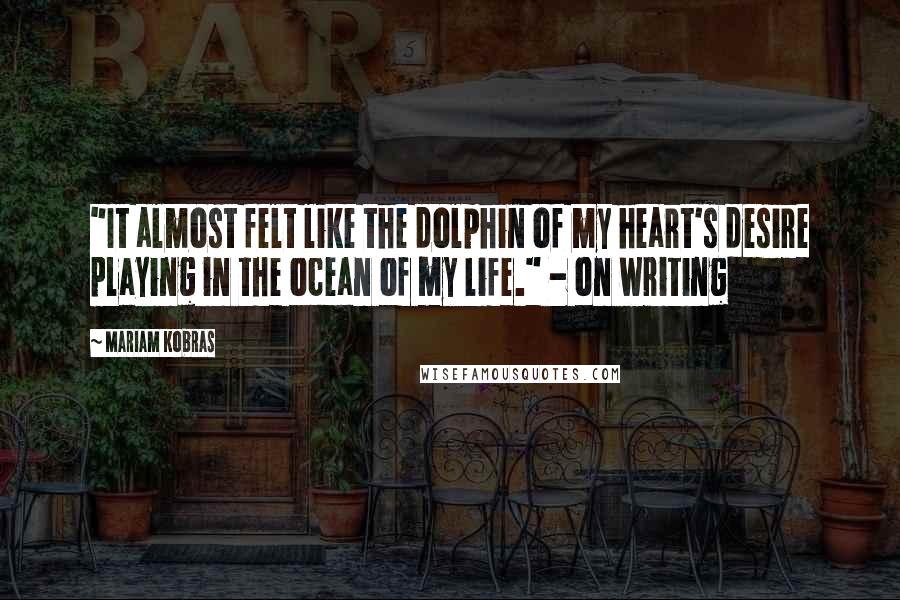 Mariam Kobras Quotes: "It almost felt like the dolphin of my heart's desire playing in the ocean of my life." - on writing