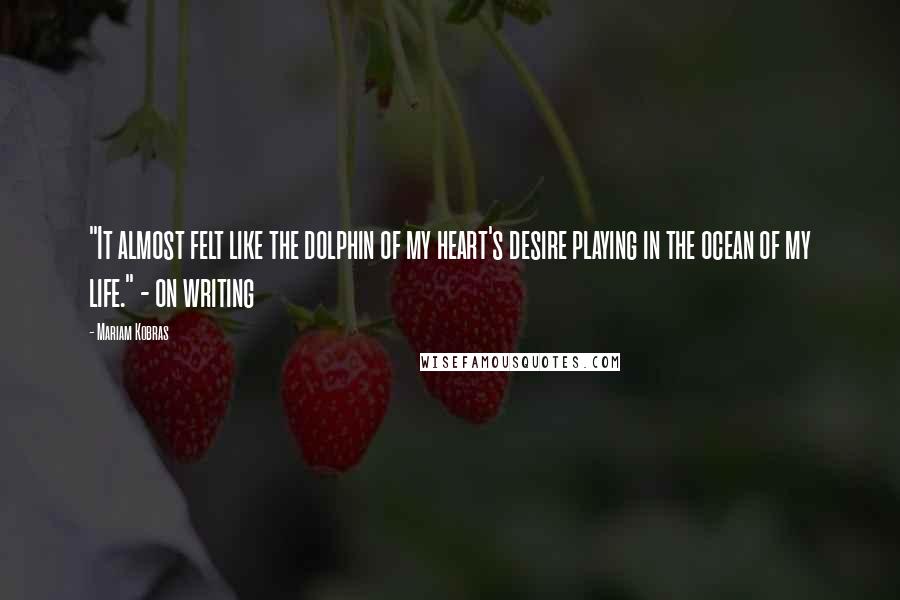 Mariam Kobras Quotes: "It almost felt like the dolphin of my heart's desire playing in the ocean of my life." - on writing