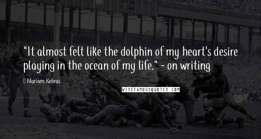 Mariam Kobras Quotes: "It almost felt like the dolphin of my heart's desire playing in the ocean of my life." - on writing