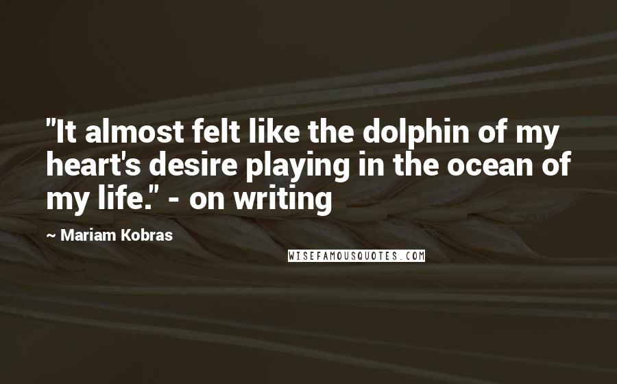 Mariam Kobras Quotes: "It almost felt like the dolphin of my heart's desire playing in the ocean of my life." - on writing