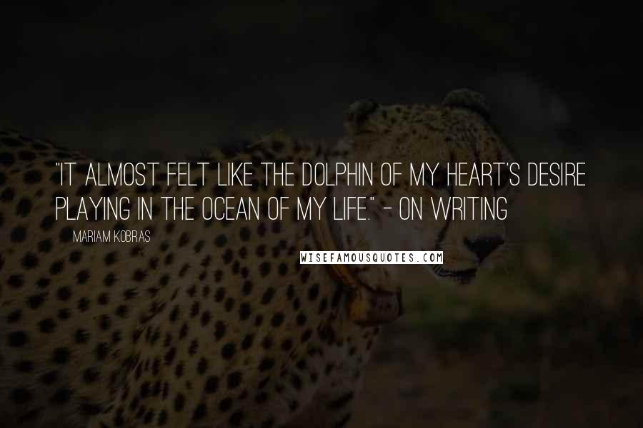 Mariam Kobras Quotes: "It almost felt like the dolphin of my heart's desire playing in the ocean of my life." - on writing