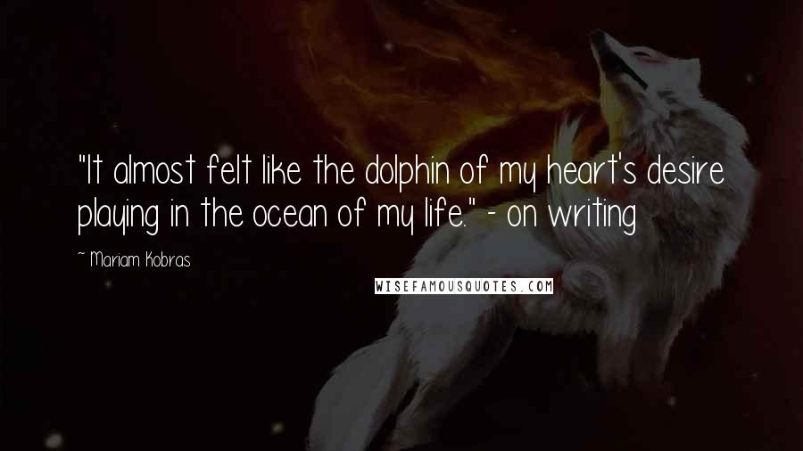 Mariam Kobras Quotes: "It almost felt like the dolphin of my heart's desire playing in the ocean of my life." - on writing